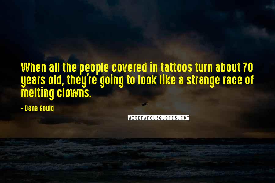 Dana Gould Quotes: When all the people covered in tattoos turn about 70 years old, they're going to look like a strange race of melting clowns.