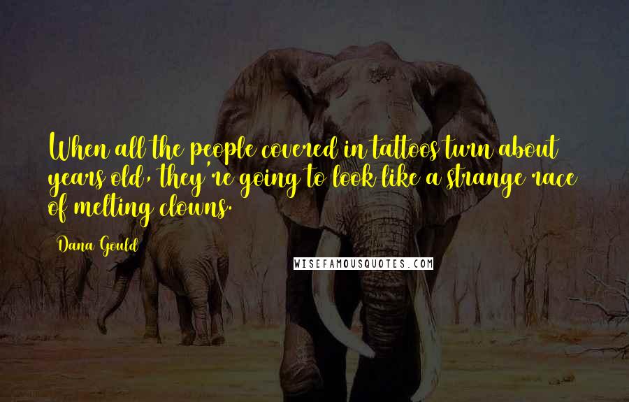 Dana Gould Quotes: When all the people covered in tattoos turn about 70 years old, they're going to look like a strange race of melting clowns.