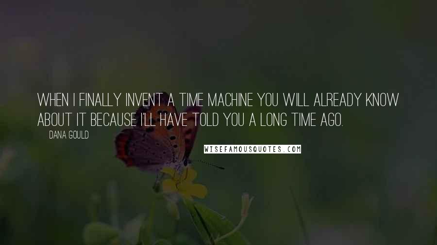 Dana Gould Quotes: When I finally invent a time machine you will already know about it because I'll have told you a long time ago.