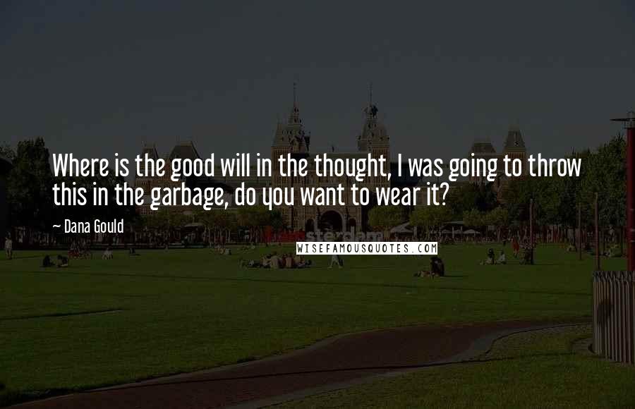 Dana Gould Quotes: Where is the good will in the thought, I was going to throw this in the garbage, do you want to wear it?