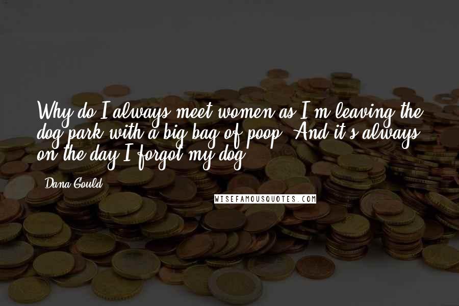 Dana Gould Quotes: Why do I always meet women as I'm leaving the dog park with a big bag of poop? And it's always on the day I forgot my dog ...