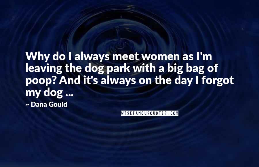 Dana Gould Quotes: Why do I always meet women as I'm leaving the dog park with a big bag of poop? And it's always on the day I forgot my dog ...