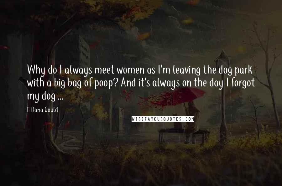 Dana Gould Quotes: Why do I always meet women as I'm leaving the dog park with a big bag of poop? And it's always on the day I forgot my dog ...