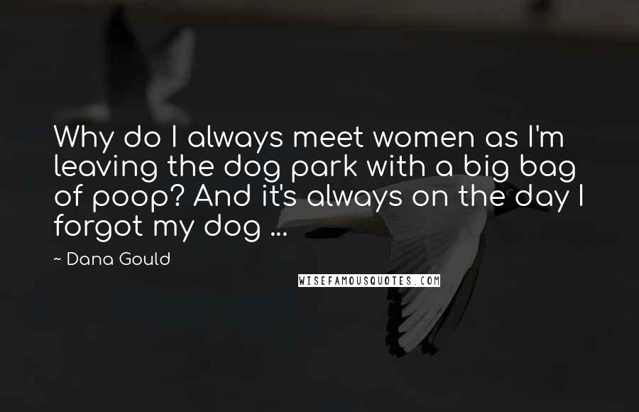 Dana Gould Quotes: Why do I always meet women as I'm leaving the dog park with a big bag of poop? And it's always on the day I forgot my dog ...