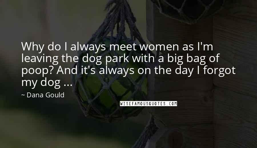 Dana Gould Quotes: Why do I always meet women as I'm leaving the dog park with a big bag of poop? And it's always on the day I forgot my dog ...