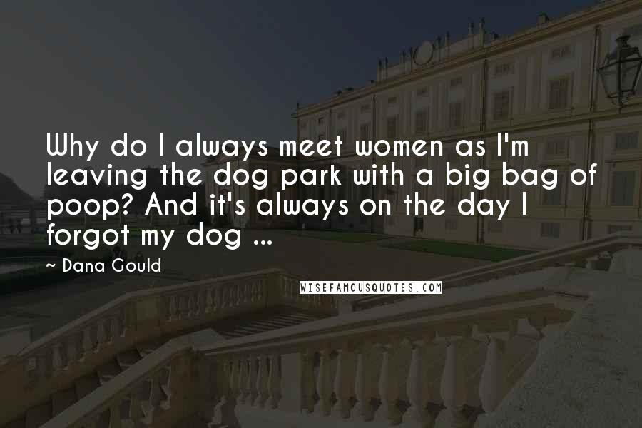 Dana Gould Quotes: Why do I always meet women as I'm leaving the dog park with a big bag of poop? And it's always on the day I forgot my dog ...