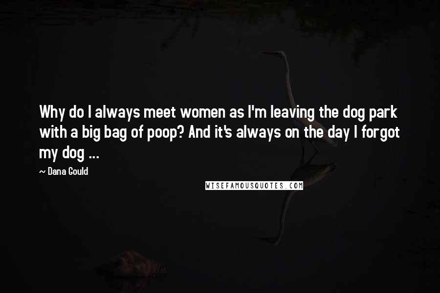 Dana Gould Quotes: Why do I always meet women as I'm leaving the dog park with a big bag of poop? And it's always on the day I forgot my dog ...