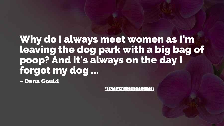 Dana Gould Quotes: Why do I always meet women as I'm leaving the dog park with a big bag of poop? And it's always on the day I forgot my dog ...