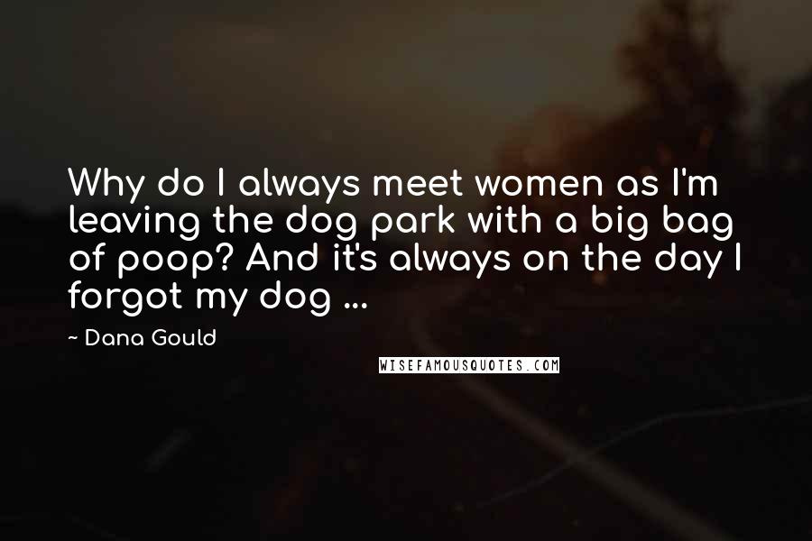 Dana Gould Quotes: Why do I always meet women as I'm leaving the dog park with a big bag of poop? And it's always on the day I forgot my dog ...