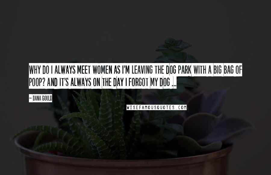 Dana Gould Quotes: Why do I always meet women as I'm leaving the dog park with a big bag of poop? And it's always on the day I forgot my dog ...