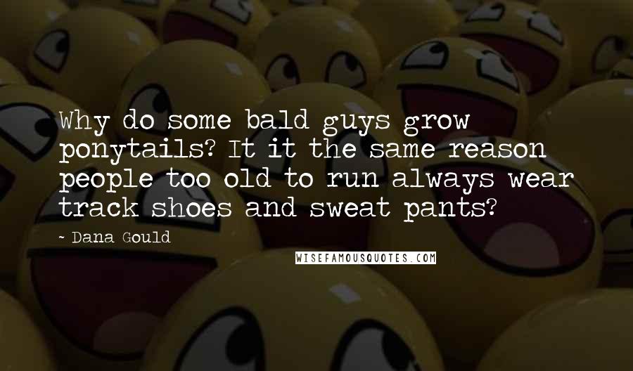 Dana Gould Quotes: Why do some bald guys grow ponytails? It it the same reason people too old to run always wear track shoes and sweat pants?