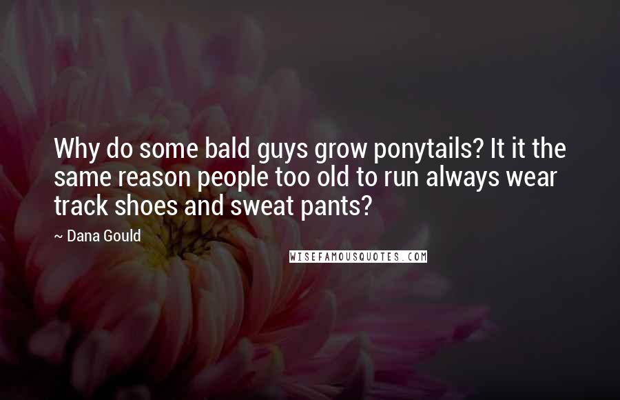 Dana Gould Quotes: Why do some bald guys grow ponytails? It it the same reason people too old to run always wear track shoes and sweat pants?