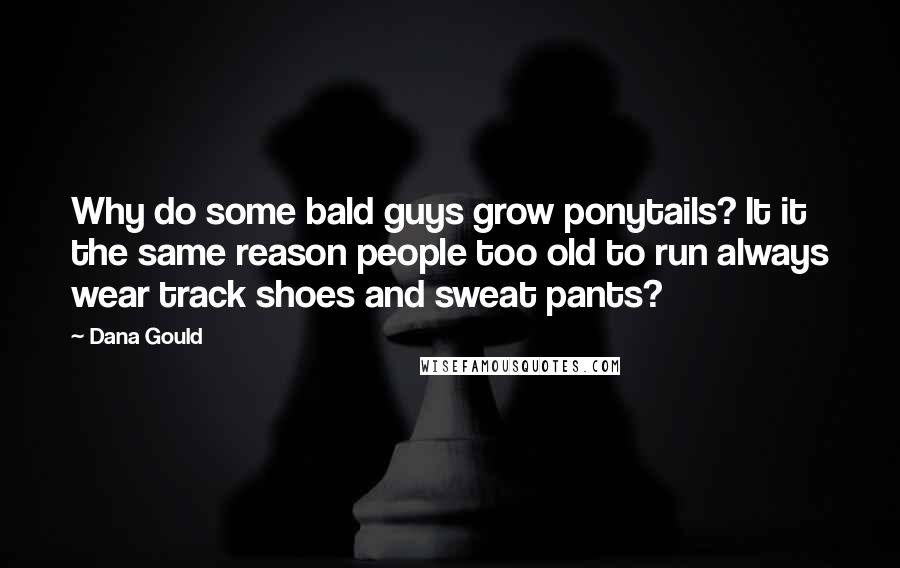Dana Gould Quotes: Why do some bald guys grow ponytails? It it the same reason people too old to run always wear track shoes and sweat pants?