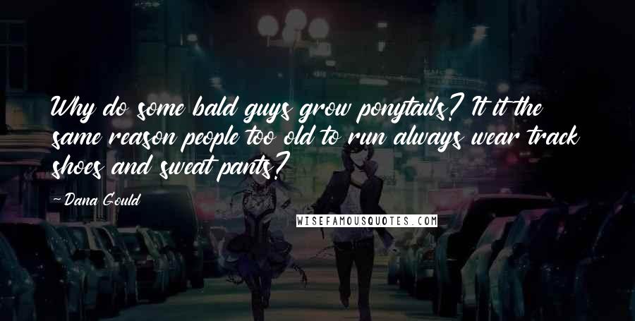Dana Gould Quotes: Why do some bald guys grow ponytails? It it the same reason people too old to run always wear track shoes and sweat pants?