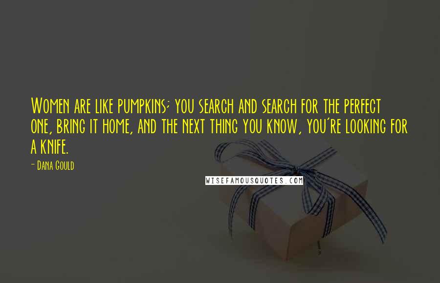 Dana Gould Quotes: Women are like pumpkins; you search and search for the perfect one, bring it home, and the next thing you know, you're looking for a knife.