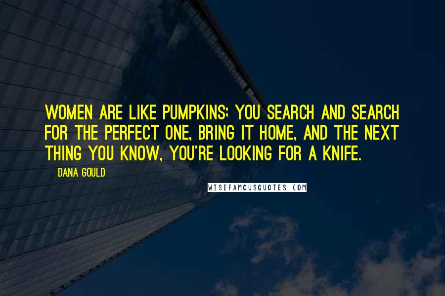 Dana Gould Quotes: Women are like pumpkins; you search and search for the perfect one, bring it home, and the next thing you know, you're looking for a knife.