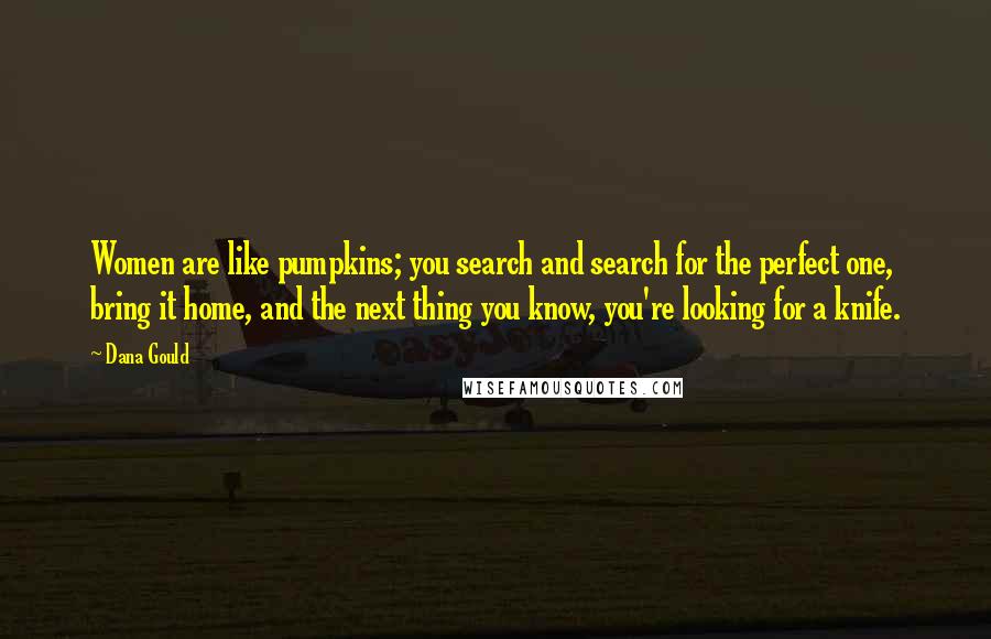 Dana Gould Quotes: Women are like pumpkins; you search and search for the perfect one, bring it home, and the next thing you know, you're looking for a knife.