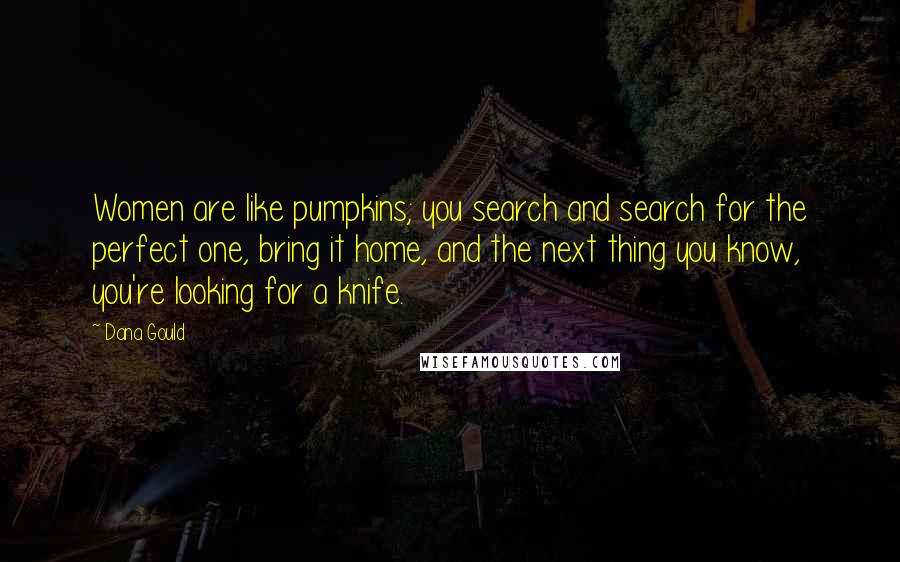 Dana Gould Quotes: Women are like pumpkins; you search and search for the perfect one, bring it home, and the next thing you know, you're looking for a knife.