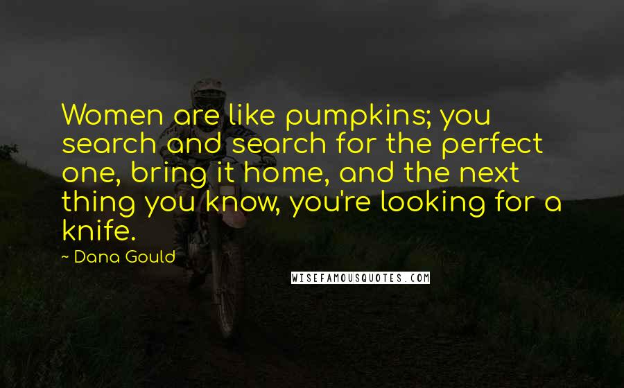 Dana Gould Quotes: Women are like pumpkins; you search and search for the perfect one, bring it home, and the next thing you know, you're looking for a knife.