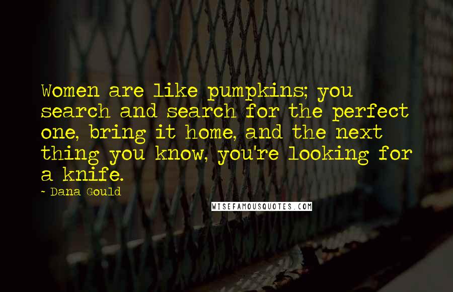 Dana Gould Quotes: Women are like pumpkins; you search and search for the perfect one, bring it home, and the next thing you know, you're looking for a knife.