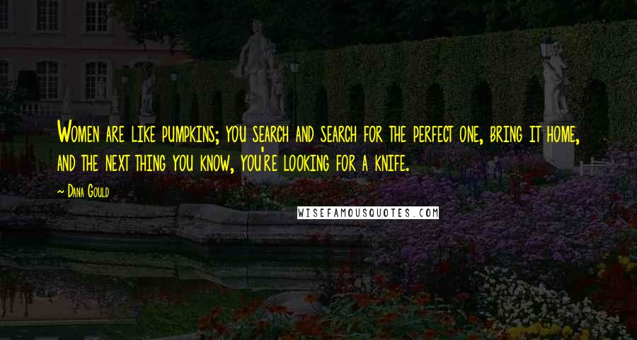 Dana Gould Quotes: Women are like pumpkins; you search and search for the perfect one, bring it home, and the next thing you know, you're looking for a knife.