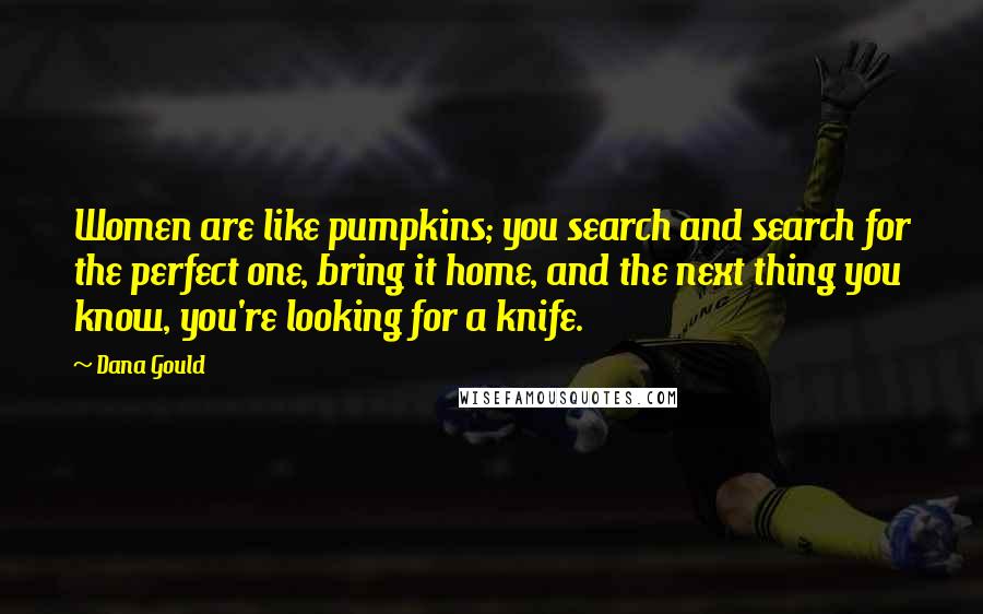 Dana Gould Quotes: Women are like pumpkins; you search and search for the perfect one, bring it home, and the next thing you know, you're looking for a knife.