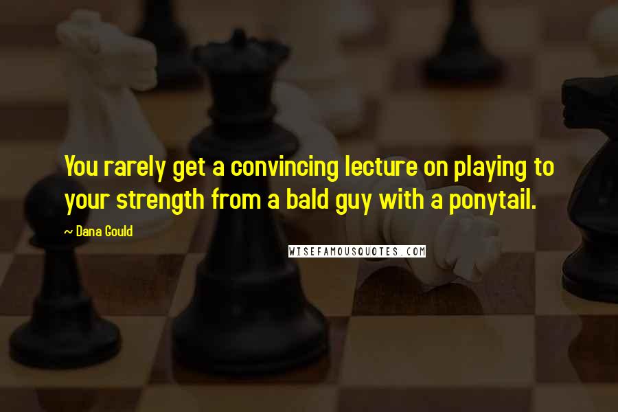 Dana Gould Quotes: You rarely get a convincing lecture on playing to your strength from a bald guy with a ponytail.