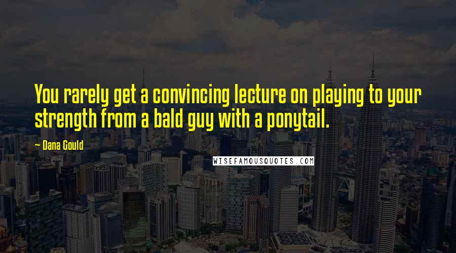 Dana Gould Quotes: You rarely get a convincing lecture on playing to your strength from a bald guy with a ponytail.