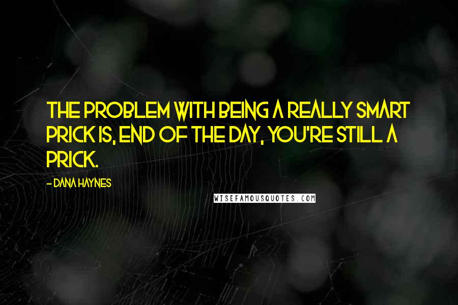 Dana Haynes Quotes: The problem with being a really smart prick is, end of the day, you're still a prick.
