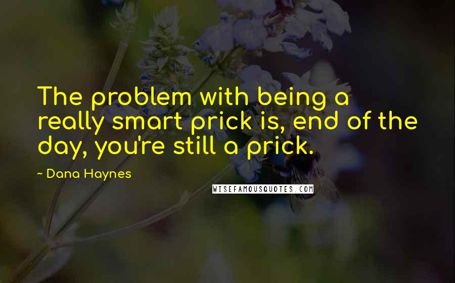 Dana Haynes Quotes: The problem with being a really smart prick is, end of the day, you're still a prick.