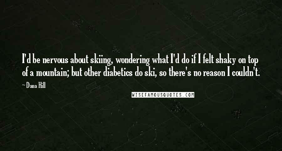 Dana Hill Quotes: I'd be nervous about skiing, wondering what I'd do if I felt shaky on top of a mountain; but other diabetics do ski, so there's no reason I couldn't.