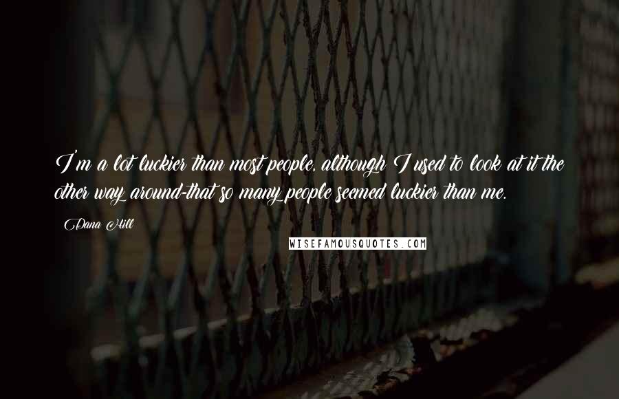 Dana Hill Quotes: I'm a lot luckier than most people, although I used to look at it the other way around-that so many people seemed luckier than me.