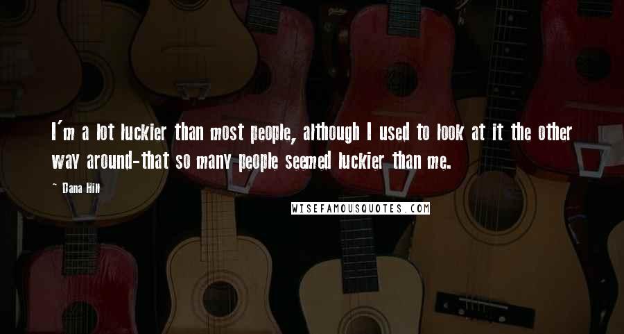 Dana Hill Quotes: I'm a lot luckier than most people, although I used to look at it the other way around-that so many people seemed luckier than me.