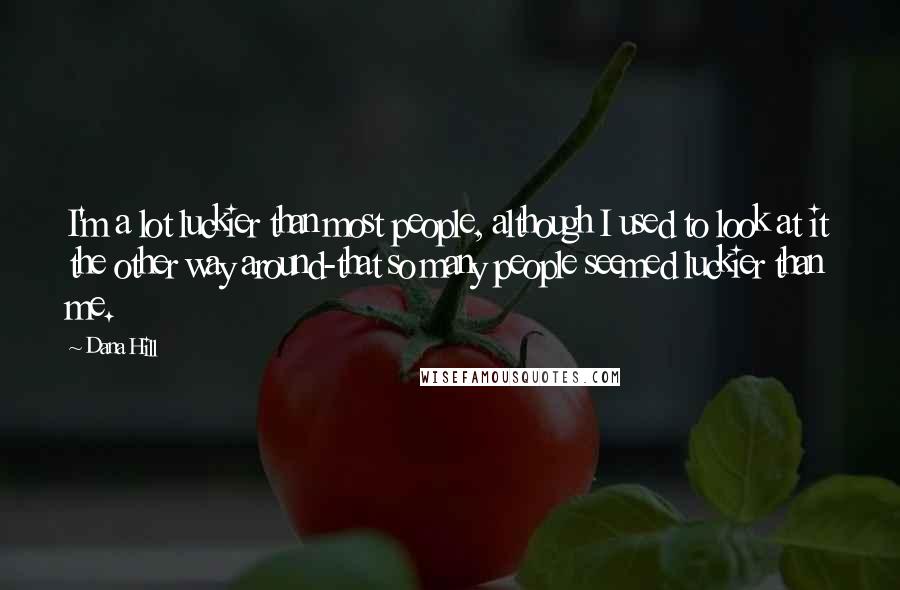 Dana Hill Quotes: I'm a lot luckier than most people, although I used to look at it the other way around-that so many people seemed luckier than me.