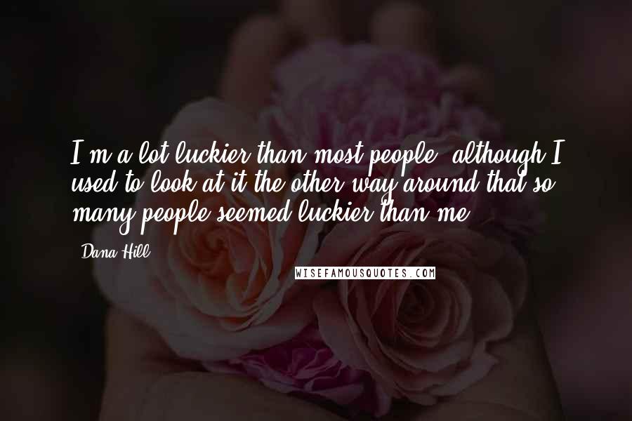 Dana Hill Quotes: I'm a lot luckier than most people, although I used to look at it the other way around-that so many people seemed luckier than me.