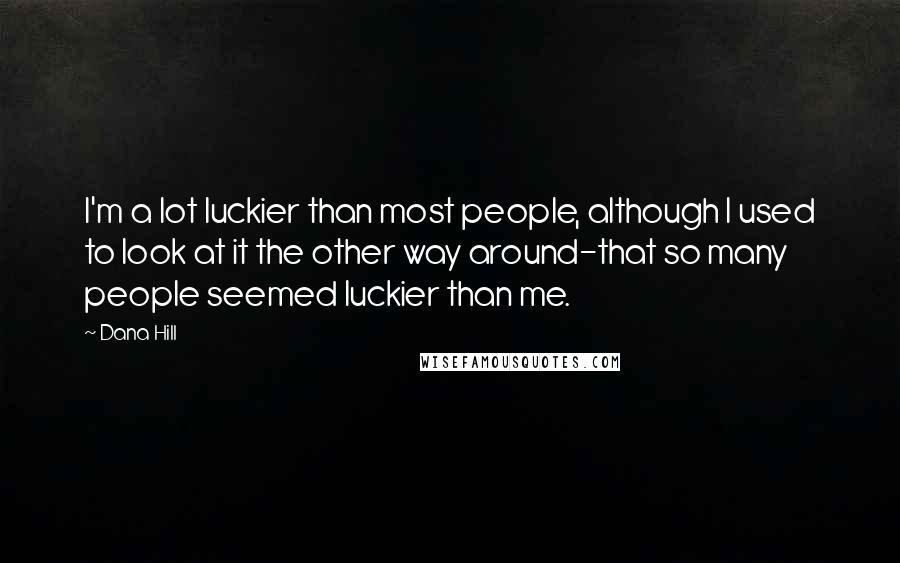 Dana Hill Quotes: I'm a lot luckier than most people, although I used to look at it the other way around-that so many people seemed luckier than me.