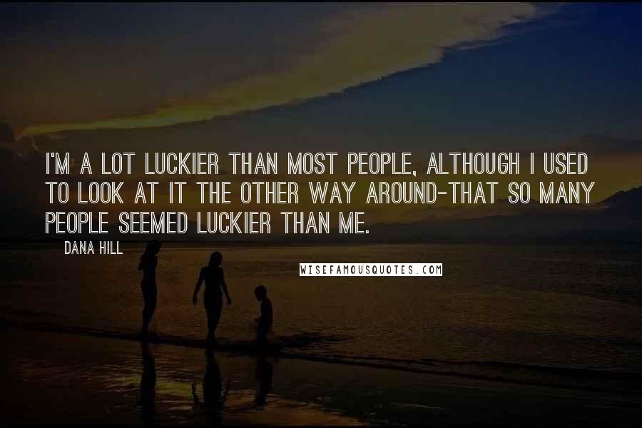 Dana Hill Quotes: I'm a lot luckier than most people, although I used to look at it the other way around-that so many people seemed luckier than me.