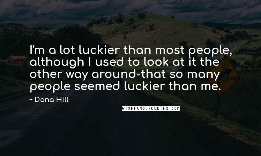Dana Hill Quotes: I'm a lot luckier than most people, although I used to look at it the other way around-that so many people seemed luckier than me.