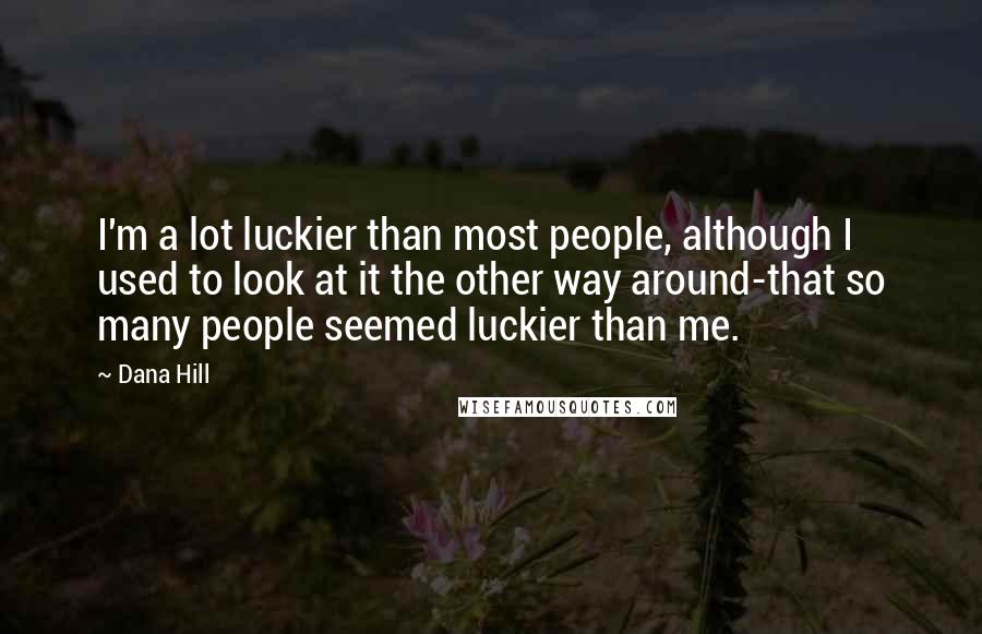 Dana Hill Quotes: I'm a lot luckier than most people, although I used to look at it the other way around-that so many people seemed luckier than me.