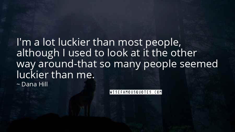 Dana Hill Quotes: I'm a lot luckier than most people, although I used to look at it the other way around-that so many people seemed luckier than me.