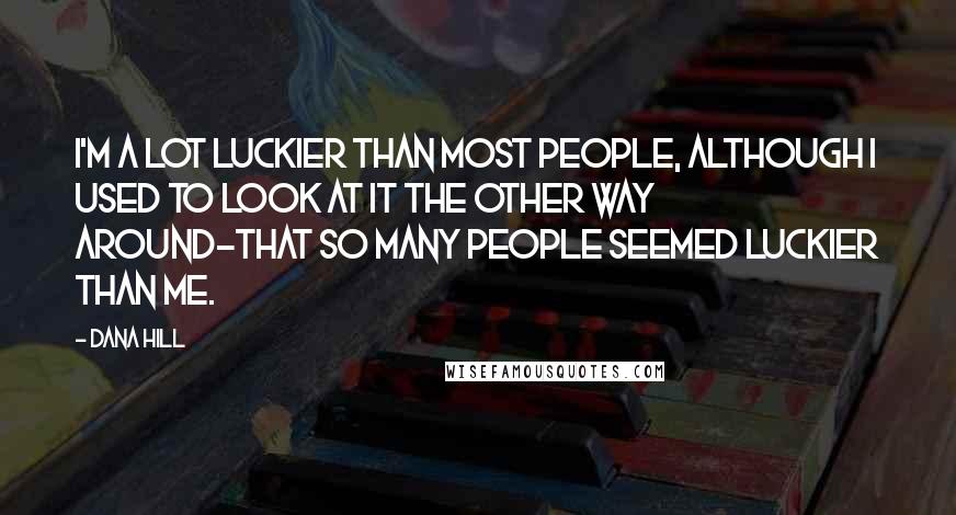 Dana Hill Quotes: I'm a lot luckier than most people, although I used to look at it the other way around-that so many people seemed luckier than me.