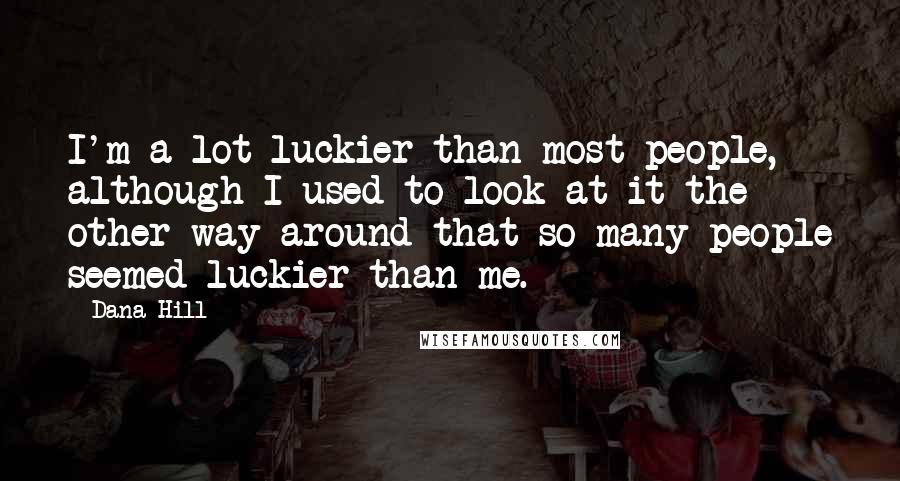 Dana Hill Quotes: I'm a lot luckier than most people, although I used to look at it the other way around-that so many people seemed luckier than me.