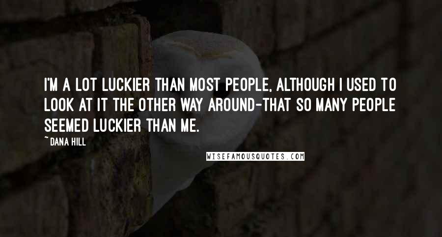 Dana Hill Quotes: I'm a lot luckier than most people, although I used to look at it the other way around-that so many people seemed luckier than me.