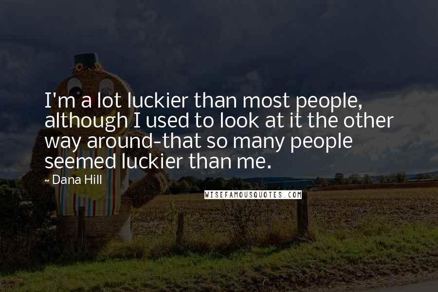 Dana Hill Quotes: I'm a lot luckier than most people, although I used to look at it the other way around-that so many people seemed luckier than me.