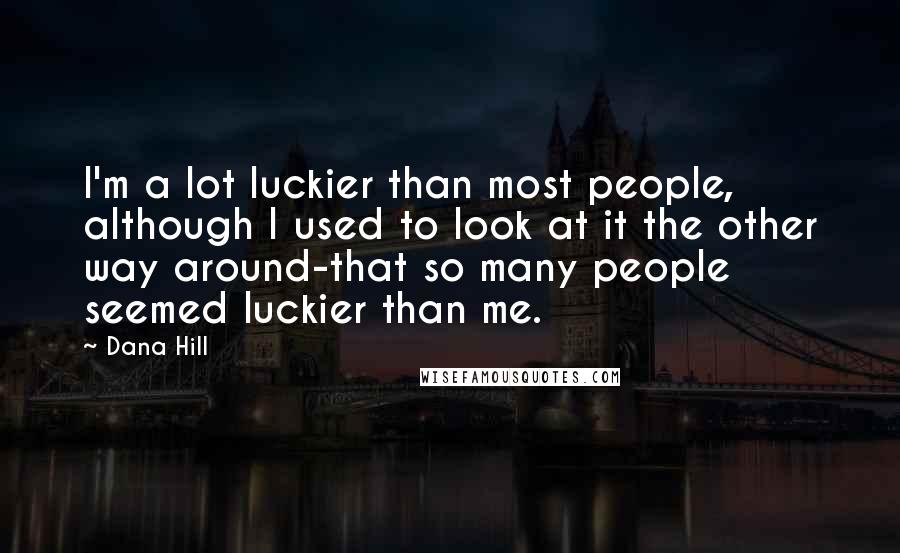 Dana Hill Quotes: I'm a lot luckier than most people, although I used to look at it the other way around-that so many people seemed luckier than me.