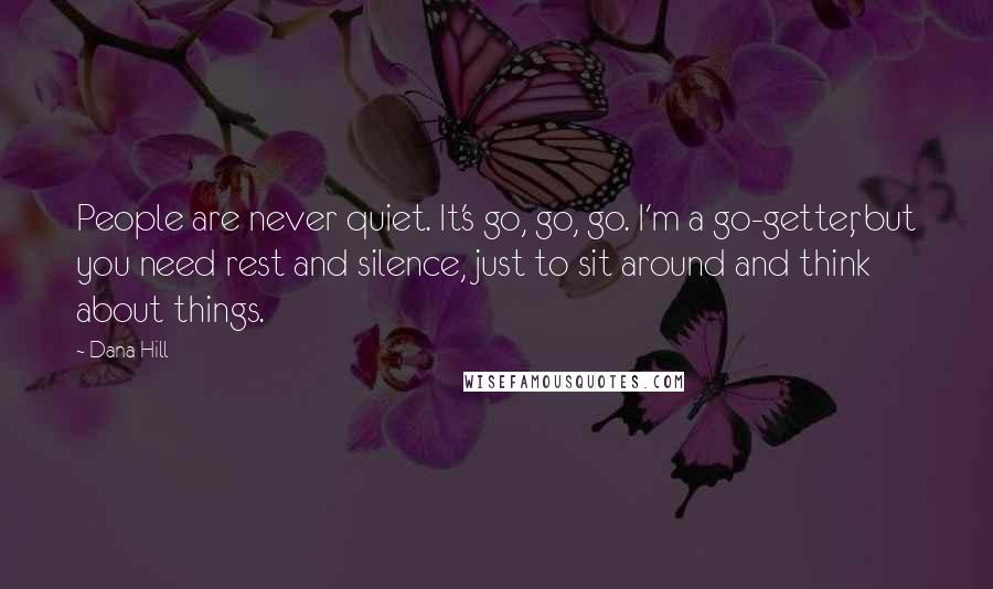 Dana Hill Quotes: People are never quiet. It's go, go, go. I'm a go-getter, but you need rest and silence, just to sit around and think about things.