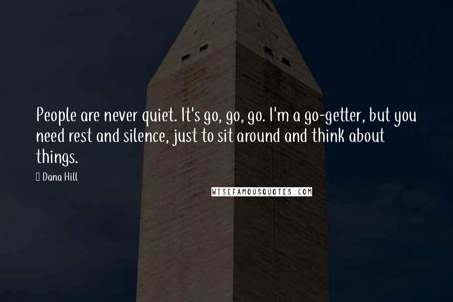 Dana Hill Quotes: People are never quiet. It's go, go, go. I'm a go-getter, but you need rest and silence, just to sit around and think about things.