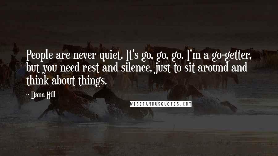 Dana Hill Quotes: People are never quiet. It's go, go, go. I'm a go-getter, but you need rest and silence, just to sit around and think about things.