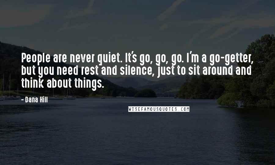 Dana Hill Quotes: People are never quiet. It's go, go, go. I'm a go-getter, but you need rest and silence, just to sit around and think about things.