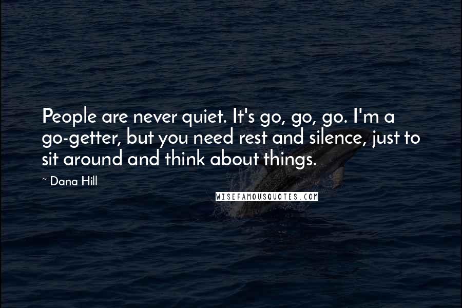 Dana Hill Quotes: People are never quiet. It's go, go, go. I'm a go-getter, but you need rest and silence, just to sit around and think about things.